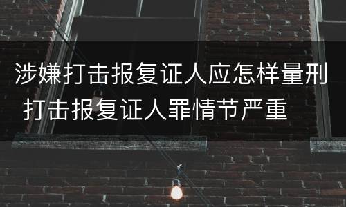涉嫌打击报复证人应怎样量刑 打击报复证人罪情节严重