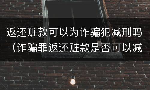 返还赃款可以为诈骗犯减刑吗（诈骗罪返还赃款是否可以减刑）