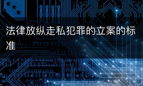 法律放纵走私犯罪的立案的标准