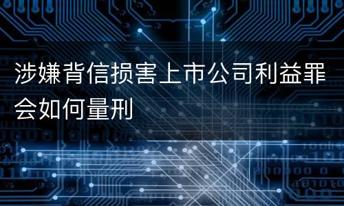 涉嫌背信损害上市公司利益罪会如何量刑