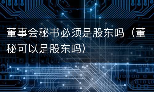 董事会秘书必须是股东吗（董秘可以是股东吗）