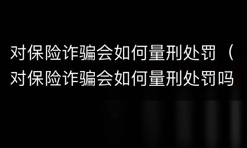 对保险诈骗会如何量刑处罚（对保险诈骗会如何量刑处罚吗）