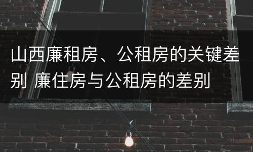 山西廉租房、公租房的关键差别 廉住房与公租房的差别