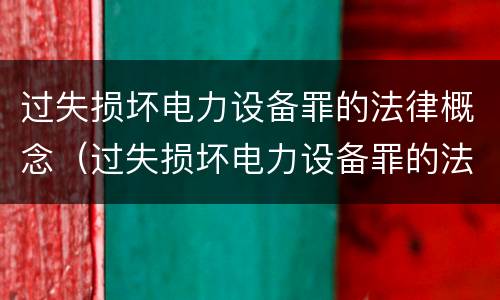 过失损坏电力设备罪的法律概念（过失损坏电力设备罪的法律概念是）