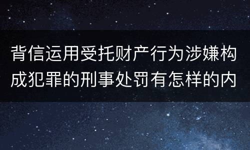 背信运用受托财产行为涉嫌构成犯罪的刑事处罚有怎样的内容