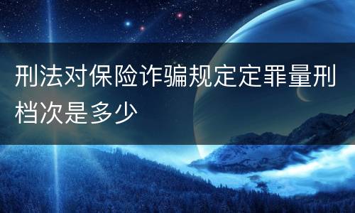 刑法对保险诈骗规定定罪量刑档次是多少