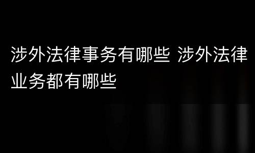涉外法律事务有哪些 涉外法律业务都有哪些