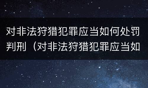 对非法狩猎犯罪应当如何处罚判刑（对非法狩猎犯罪应当如何处罚判刑人员）