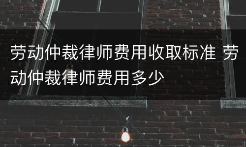 劳动仲裁律师费用收取标准 劳动仲裁律师费用多少