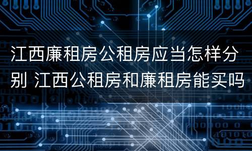 江西廉租房公租房应当怎样分别 江西公租房和廉租房能买吗