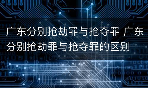广东分别抢劫罪与抢夺罪 广东分别抢劫罪与抢夺罪的区别