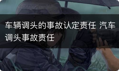 车辆调头的事故认定责任 汽车调头事故责任