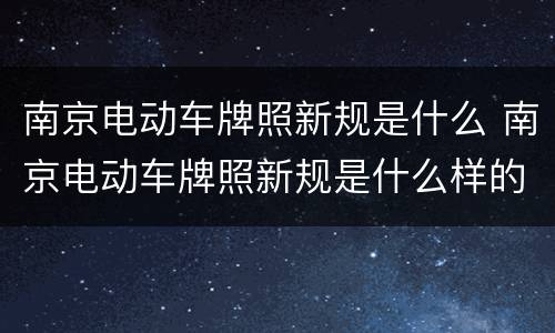 南京电动车牌照新规是什么 南京电动车牌照新规是什么样的