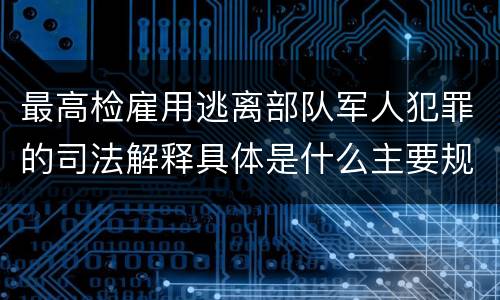 最高检雇用逃离部队军人犯罪的司法解释具体是什么主要规定