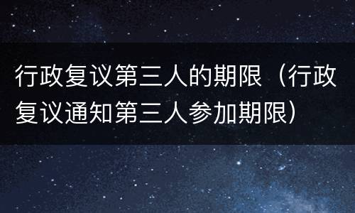 行政复议第三人的期限（行政复议通知第三人参加期限）
