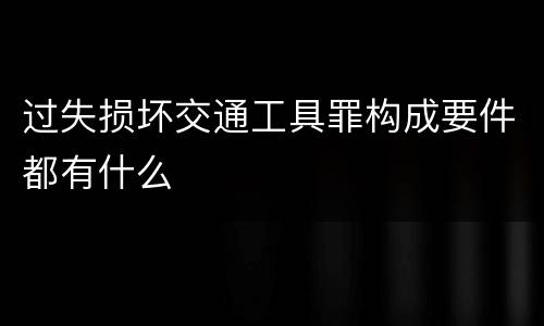 过失损坏交通工具罪构成要件都有什么