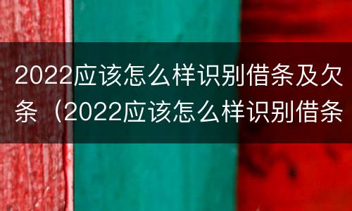 2022应该怎么样识别借条及欠条（2022应该怎么样识别借条及欠条的真假）