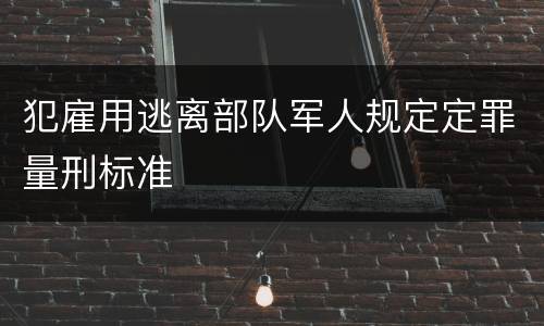 犯雇用逃离部队军人规定定罪量刑标准