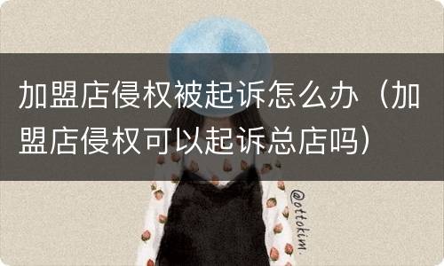 加盟店侵权被起诉怎么办（加盟店侵权可以起诉总店吗）