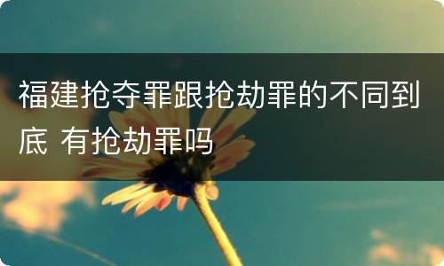 福建抢夺罪跟抢劫罪的不同到底 有抢劫罪吗