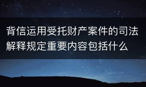 背信运用受托财产案件的司法解释规定重要内容包括什么