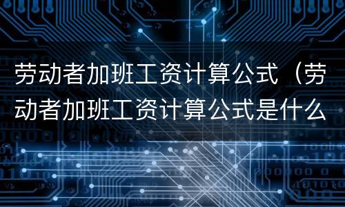 劳动者加班工资计算公式（劳动者加班工资计算公式是什么）