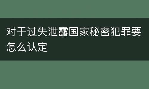 对于过失泄露国家秘密犯罪要怎么认定