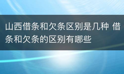 山西借条和欠条区别是几种 借条和欠条的区别有哪些