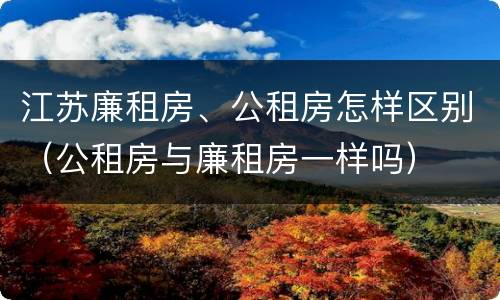江苏廉租房、公租房怎样区别（公租房与廉租房一样吗）