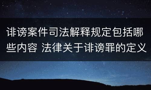 诽谤案件司法解释规定包括哪些内容 法律关于诽谤罪的定义