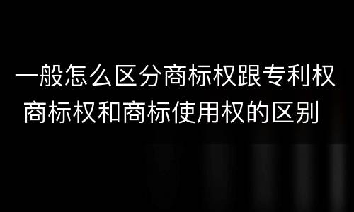 一般怎么区分商标权跟专利权 商标权和商标使用权的区别