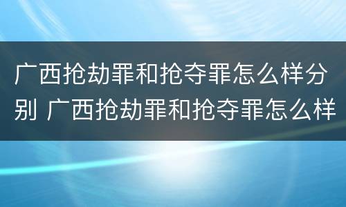 广西抢劫罪和抢夺罪怎么样分别 广西抢劫罪和抢夺罪怎么样分别判刑