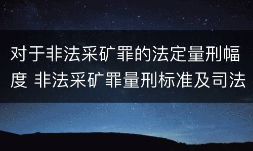 对于非法采矿罪的法定量刑幅度 非法采矿罪量刑标准及司法解释
