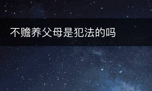  不赡养父母是犯法的吗