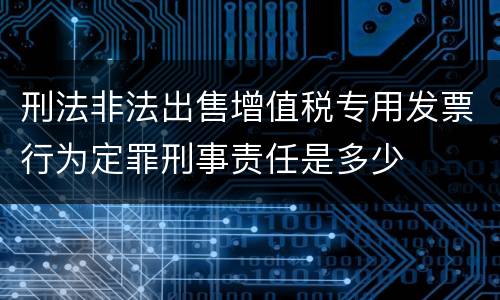 刑法非法出售增值税专用发票行为定罪刑事责任是多少