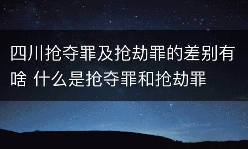 四川抢夺罪及抢劫罪的差别有啥 什么是抢夺罪和抢劫罪