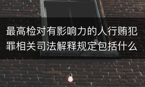最高检对有影响力的人行贿犯罪相关司法解释规定包括什么重要内容