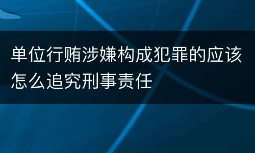 单位行贿涉嫌构成犯罪的应该怎么追究刑事责任