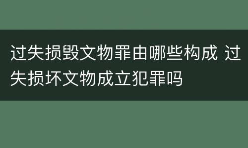 过失损毁文物罪由哪些构成 过失损坏文物成立犯罪吗