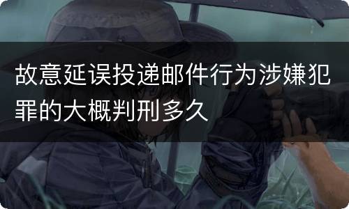 故意延误投递邮件行为涉嫌犯罪的大概判刑多久