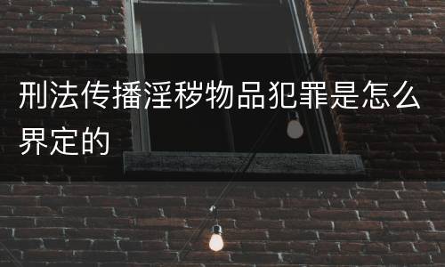 刑法传播淫秽物品犯罪是怎么界定的
