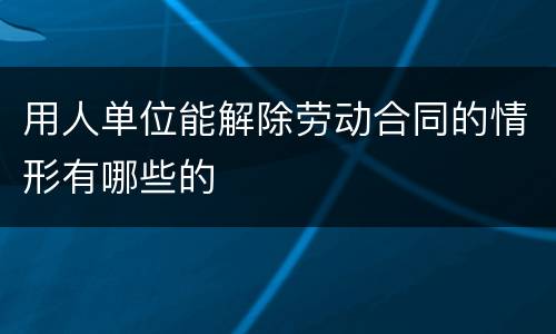 用人单位能解除劳动合同的情形有哪些的