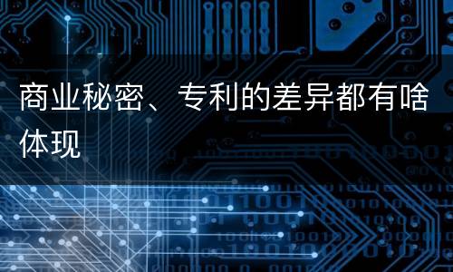 商业秘密、专利的差异都有啥体现