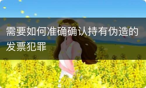 需要如何准确确认持有伪造的发票犯罪
