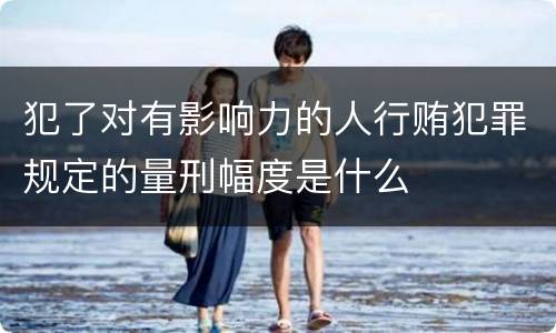 犯了对有影响力的人行贿犯罪规定的量刑幅度是什么