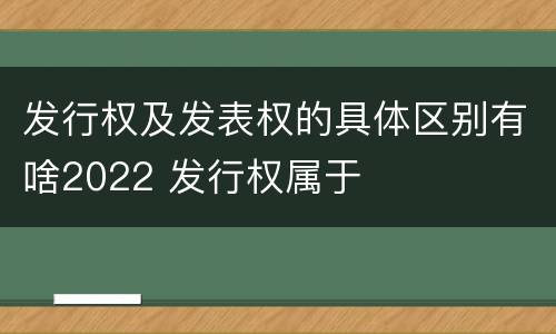 发行权及发表权的具体区别有啥2022 发行权属于