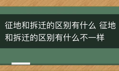 征地和拆迁的区别有什么 征地和拆迁的区别有什么不一样