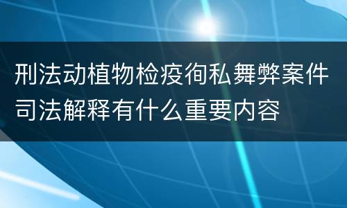 刑法动植物检疫徇私舞弊案件司法解释有什么重要内容