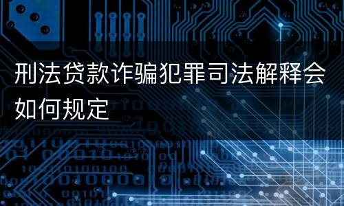 刑法贷款诈骗犯罪司法解释会如何规定