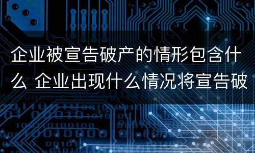 企业被宣告破产的情形包含什么 企业出现什么情况将宣告破产